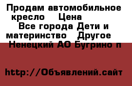 Продам автомобильное кресло  › Цена ­ 8 000 - Все города Дети и материнство » Другое   . Ненецкий АО,Бугрино п.